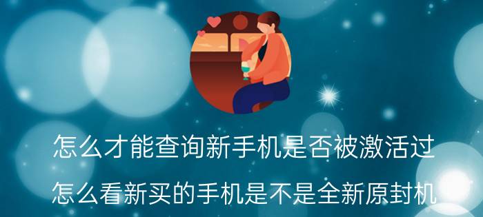 怎么才能查询新手机是否被激活过 怎么看新买的手机是不是全新原封机？